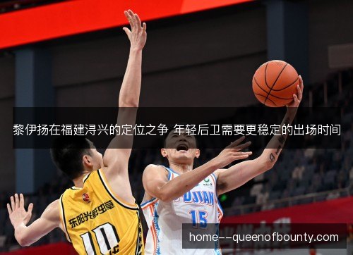 黎伊扬在福建浔兴的定位之争 年轻后卫需要更稳定的出场时间